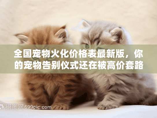 全国宠物火化价格表最新版，你的宠物告别仪式还在被高价套路吗？