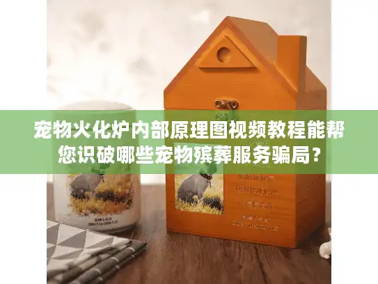 宠物火化炉内部原理图视频教程能帮您识破哪些宠物殡葬服务骗局？