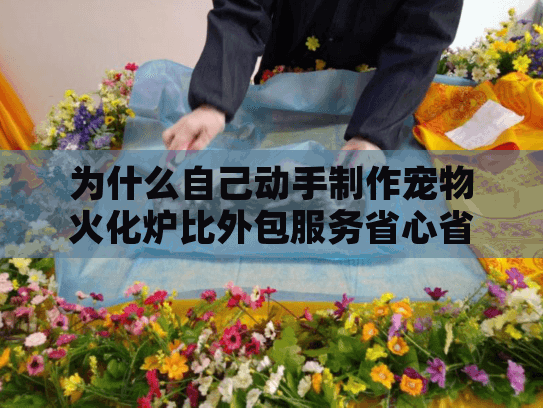 为什么自己动手制作宠物火化炉比外包服务省心省钱？宠物火化炉制作方法大全痛点破解