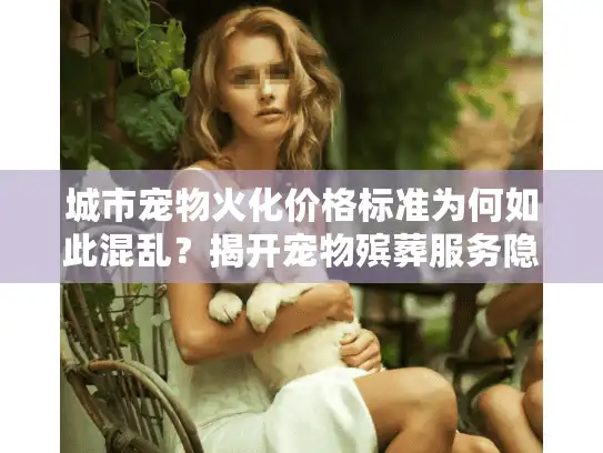 城市宠物火化价格标准为何如此混乱?揭开宠物殡葬服务隐藏的秘密 城市宠物火化价格标准为何如此混乱?揭开宠物殡葬服务隐藏的秘密