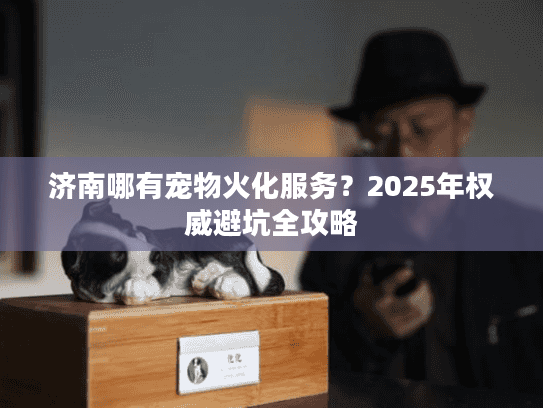 济南哪有宠物火化服务？2025年权威避坑全攻略