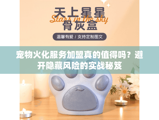 宠物火化服务加盟真的值得吗？避开隐藏风险的实战秘笈