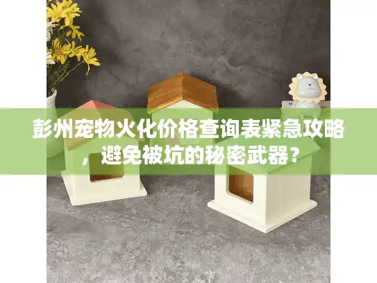 彭州宠物火化价格查询表紧急攻略，避免被坑的秘密武器？