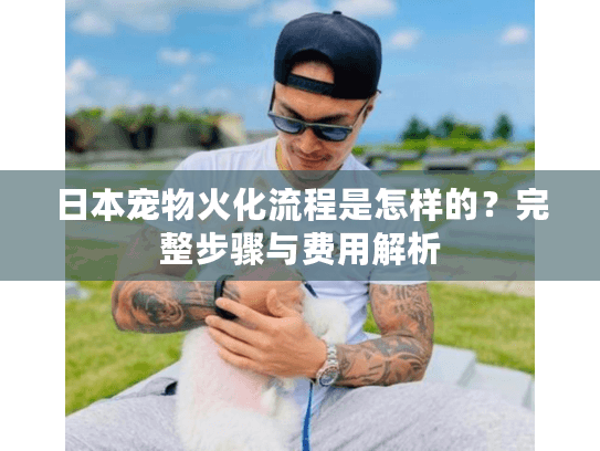 日本宠物火化流程是怎样的？完整步骤与费用解析