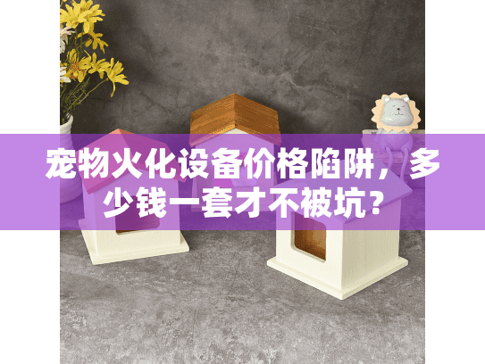 宠物火化设备价格陷阱,多少钱一套才不被坑? 宠物火化设备价格陷阱,多少钱一套才不被坑?