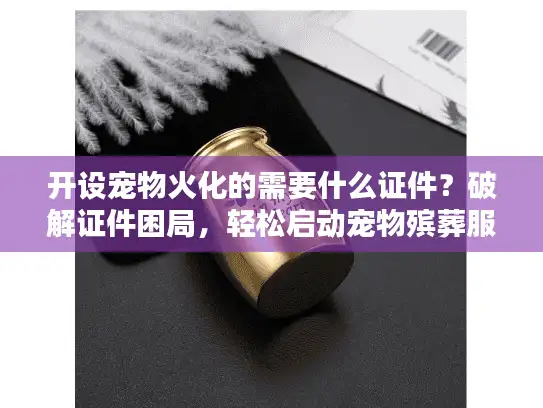 开设宠物火化的需要什么证件？破解证件困局，轻松启动宠物殡葬服务