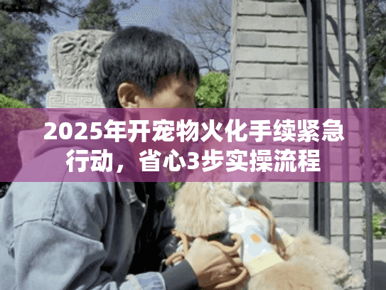 2025年开宠物火化手续紧急行动，省心3步实操流程