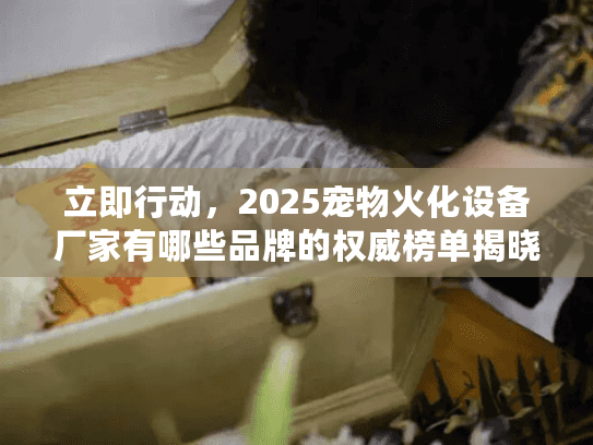 立即行动,2025宠物火化设备厂家有哪些品牌的权威榜单揭晓 立即行动,2025宠物火化设备厂家有哪些品牌的权威榜单揭晓