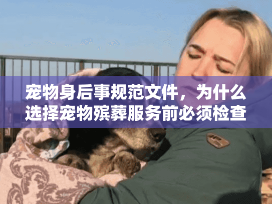 宠物身后事规范文件,为什么选择宠物殡葬服务前必须检查规范文件避免踩坑? 宠物身后事规范文件,为什么选择宠物殡葬服务前必须检查规范文件避免踩坑?