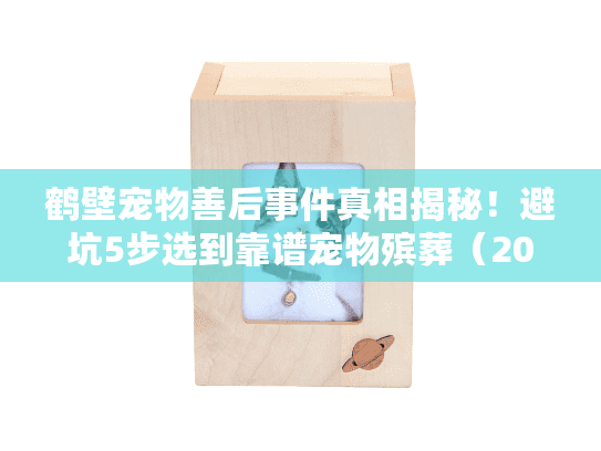 鹤壁宠物善后事件真相揭秘！避坑5步选到靠谱宠物殡葬（2025警示版）