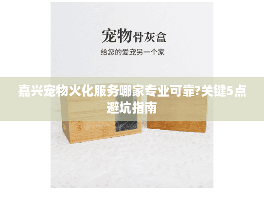 嘉兴宠物火化服务哪家专业可靠?关键5点避坑指南 嘉兴宠物火化服务哪家专业可靠?关键5点避坑指南