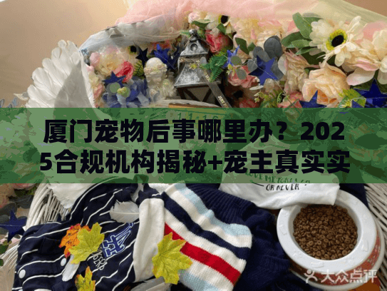 厦门宠物后事哪里办?2025合规机构揭秘+宠主真实实操分享 厦门宠物后事哪里办?2025合规机构揭秘+宠主真实实操分享