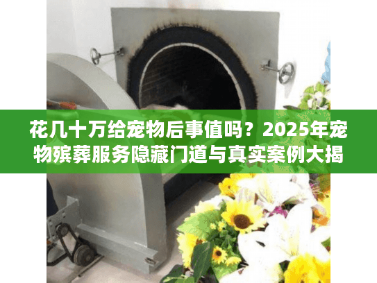 花几十万给宠物后事值吗?2025年宠物殡葬服务隐藏门道与真实案例大揭秘 花几十万给宠物后事值吗?2025年宠物殡葬服务隐藏门道与真实案例大揭秘