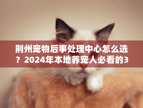 荆州宠物后事处理中心怎么选？2024年本地养宠人必看的3个避坑技巧