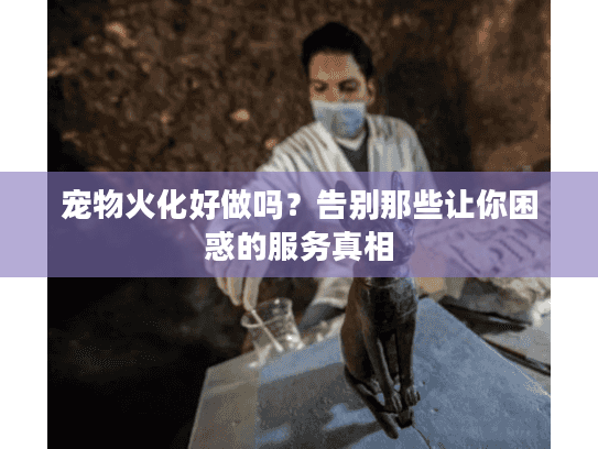 宠物火化好做吗？告别那些让你困惑的服务真相