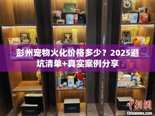 彭州宠物火化价格多少？2025避坑清单+真实案例分享