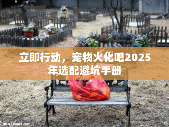 立即行动，宠物火化吧2025年选配避坑手册