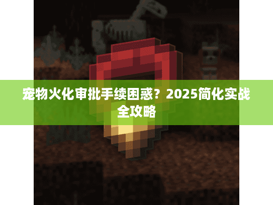 宠物火化审批手续困惑?2025简化实战全攻略 宠物火化审批手续困惑?2025简化实战全攻略
