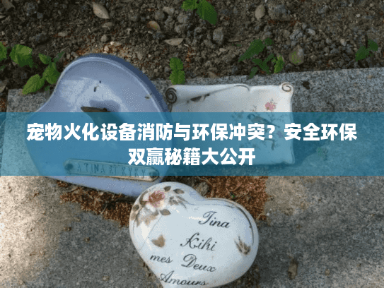 宠物火化设备消防与环保冲突？安全环保双赢秘籍大公开