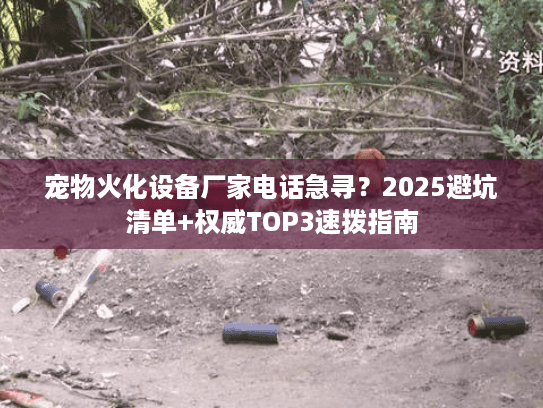 宠物火化设备厂家电话急寻？2025避坑清单+权威TOP3速拨指南