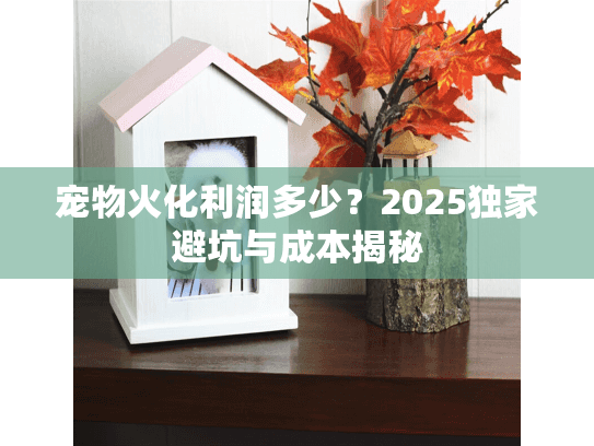 宠物火化利润多少？2025独家避坑与成本揭秘