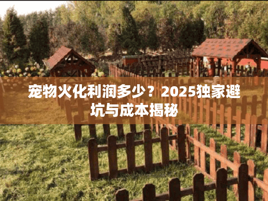 宠物火化利润多少？2025独家避坑与成本揭秘