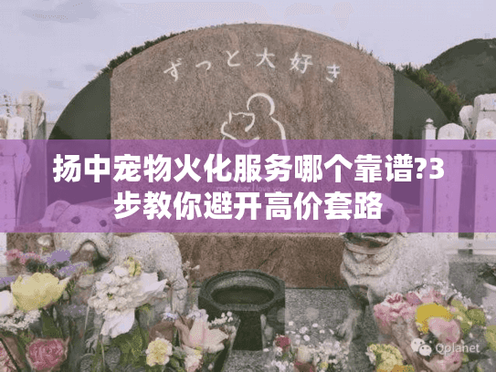 扬中宠物火化服务哪个靠谱?3步教你避开高价套路 扬中宠物火化服务哪个靠谱?3步教你避开高价套路
