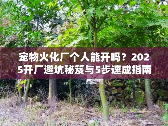 宠物火化厂个人能开吗？2025开厂避坑秘笈与5步速成指南
