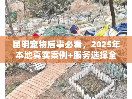 昆明宠物后事必看,2025年本地真实案例+服务选择全攻略(少有人知的细节) 昆明宠物后事必看,2025年本地真实案例+服务选择全攻略(少有人知的细节)