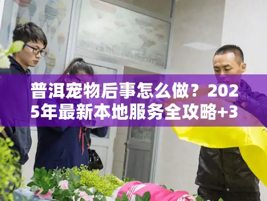 普洱宠物后事怎么做？2025年最新本地服务全攻略+3个真实案例避坑