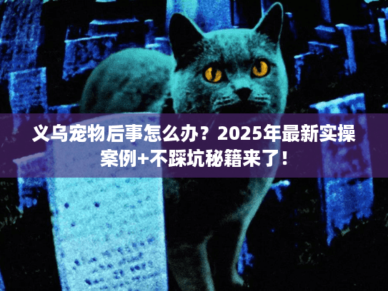 义乌宠物后事怎么办？2025年最新实操案例+不踩坑秘籍来了！