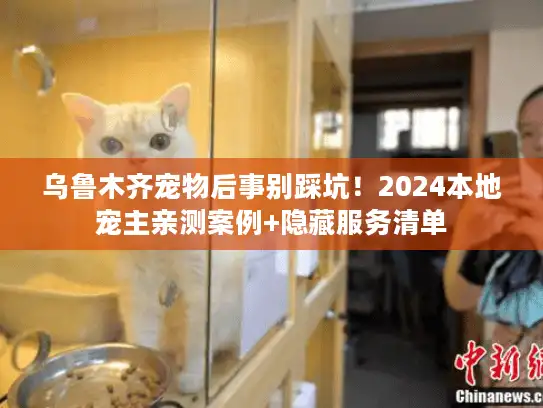 乌鲁木齐宠物后事别踩坑!2024本地宠主亲测案例+隐藏服务清单 乌鲁木齐宠物后事别踩坑!2024本地宠主亲测案例+隐藏服务清单