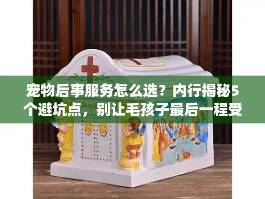 宠物后事服务怎么选？内行揭秘5个避坑点，别让毛孩子最后一程受委屈