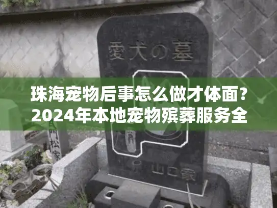 珠海宠物后事怎么做才体面？2024年本地宠物殡葬服务全流程+避坑技巧
