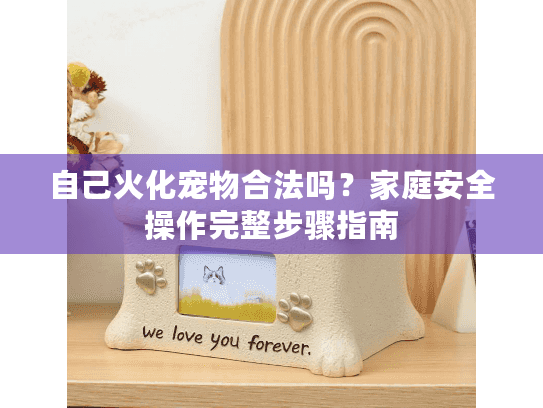 自己火化宠物合法吗?家庭安全操作完整步骤指南 自己火化宠物合法吗?家庭安全操作完整步骤指南