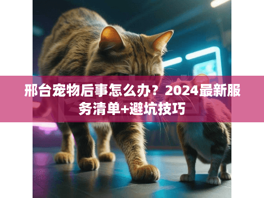 邢台宠物后事怎么办?2024最新服务清单+避坑技巧 邢台宠物后事怎么办?2024最新服务清单+避坑技巧