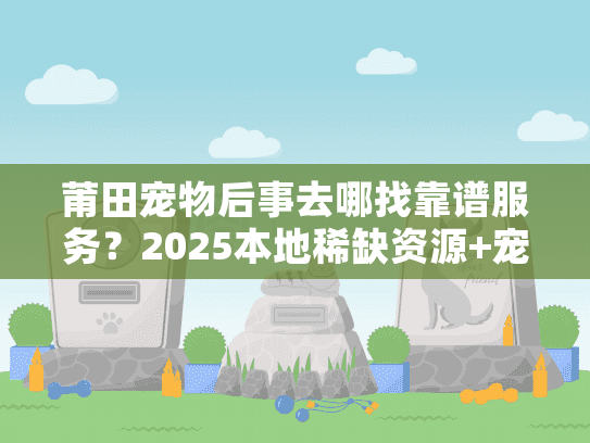 莆田宠物后事去哪找靠谱服务？2025本地稀缺资源+宠主亲身避坑经验