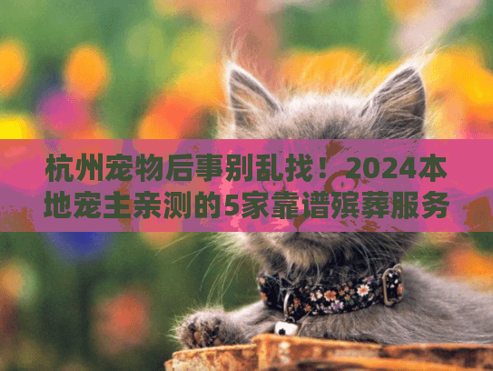 杭州宠物后事别乱找！2024本地宠主亲测的5家靠谱殡葬服务（附流程+费用）