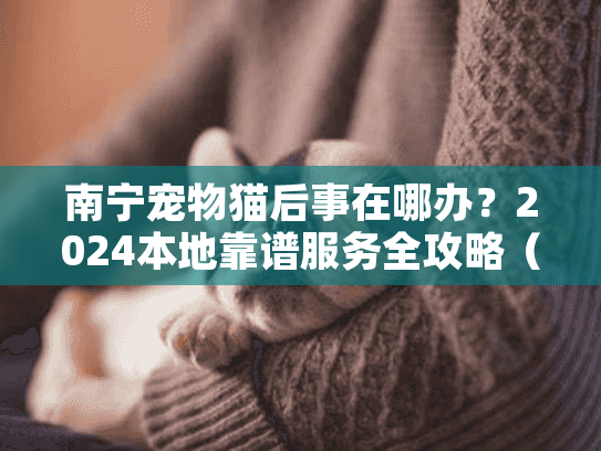 南宁宠物猫后事在哪办？2024本地靠谱服务全攻略（含真实案例+避坑技巧）