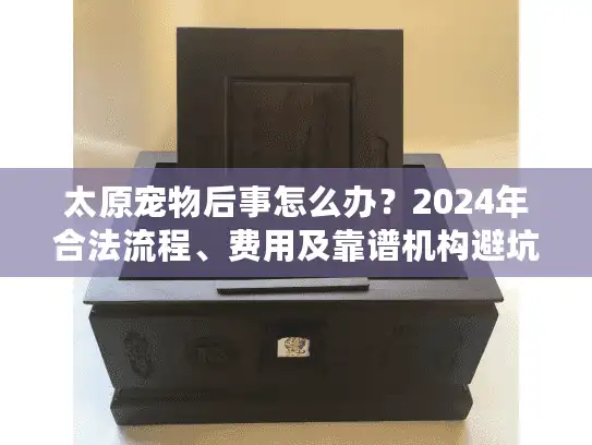 太原宠物后事怎么办？2024年合法流程、费用及靠谱机构避坑技巧