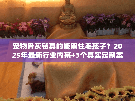 宠物骨灰钻真的能留住毛孩子？2025年最新行业内幕+3个真实定制案例揭秘