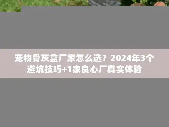 宠物骨灰盒厂家怎么选?2024年3个避坑技巧+1家良心厂真实体验 宠物骨灰盒厂家怎么选?2024年3个避坑技巧+1家良心厂真实体验
