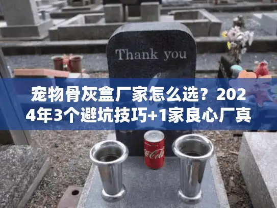 宠物骨灰盒厂家怎么选?2024年3个避坑技巧+1家良心厂真实体验 宠物骨灰盒厂家怎么选?2024年3个避坑技巧+1家良心厂真实体验