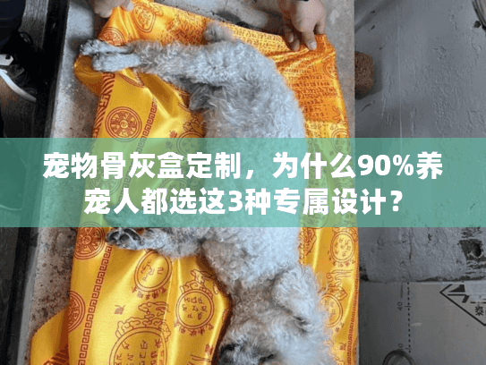 宠物骨灰盒定制,为什么90%养宠人都选这3种专属设计? 宠物骨灰盒定制,为什么90%养宠人都选这3种专属设计?