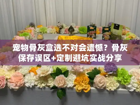 宠物骨灰盒选不对会遗憾?骨灰保存误区+定制避坑实战分享 宠物骨灰盒选不对会遗憾?骨灰保存误区+定制避坑实战分享