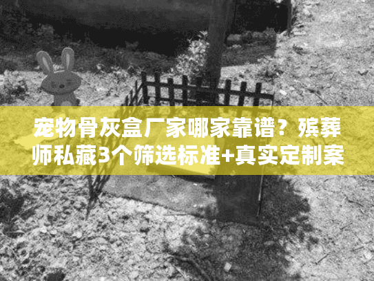 宠物骨灰盒厂家哪家靠谱？殡葬师私藏3个筛选标准+真实定制案例拆解