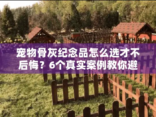 宠物骨灰纪念品怎么选才不后悔？6个真实案例教你避开90%的坑