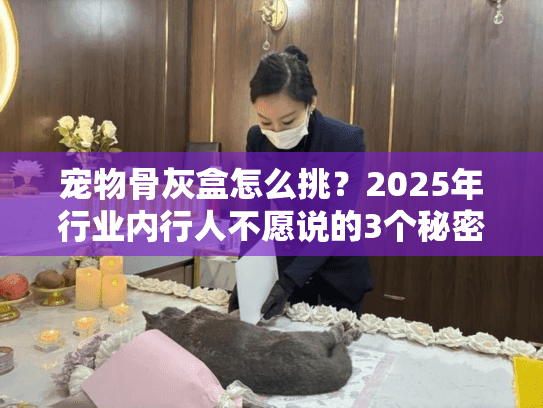 宠物骨灰盒怎么挑?2025年行业内行人不愿说的3个秘密 宠物骨灰盒怎么挑?2025年行业内行人不愿说的3个秘密