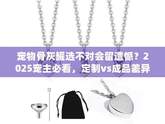 宠物骨灰罐选不对会留遗憾？2025宠主必看，定制vs成品差异+3个避坑细节（附真实案例）