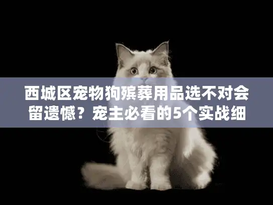 西城区宠物狗殡葬用品选不对会留遗憾?宠主必看的5个实战细节(附本地靠谱渠道) 西城区宠物狗殡葬用品选不对会留遗憾?宠主必看的5个实战细节(附本地靠谱渠道)